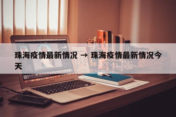 珠海疫情最新情况 → 珠海疫情最新情况今天