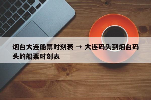 烟台大连船票时刻表 → 大连码头到烟台码头的船票时刻表