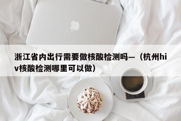 浙江省内出行需要做核酸检测吗—（杭州hiv核酸检测哪里可以做）