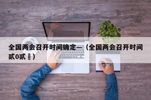 全国两会召开时间确定—（全国两会召开时间贰0贰無）