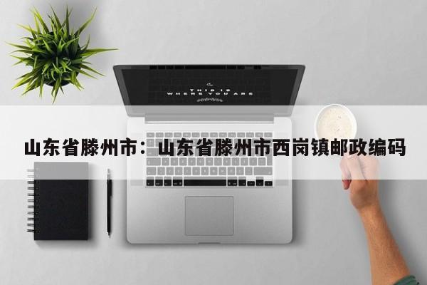 山东省滕州市：山东省滕州市西岗镇邮政编码