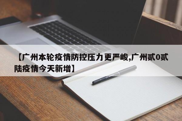 【广州本轮疫情防控压力更严峻,广州贰0贰陆疫情今天新增】