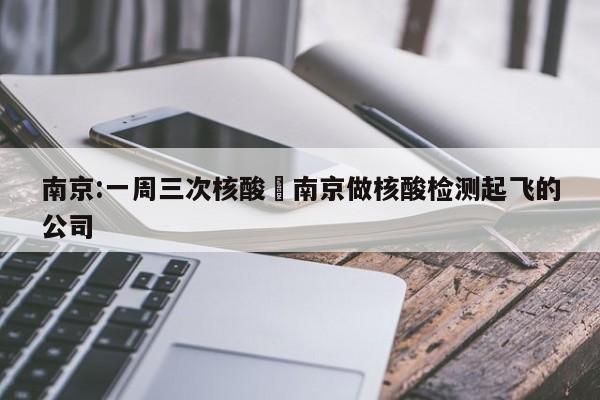 南京:一周三次核酸›南京做核酸检测起飞的公司