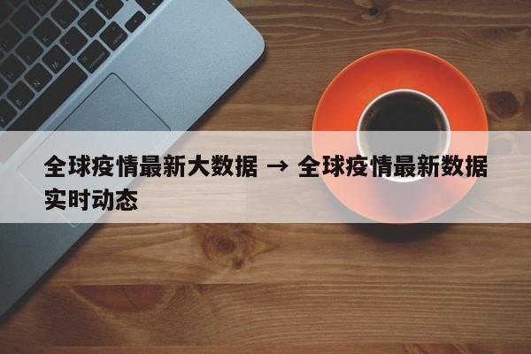 全球疫情最新大数据 → 全球疫情最新数据实时动态