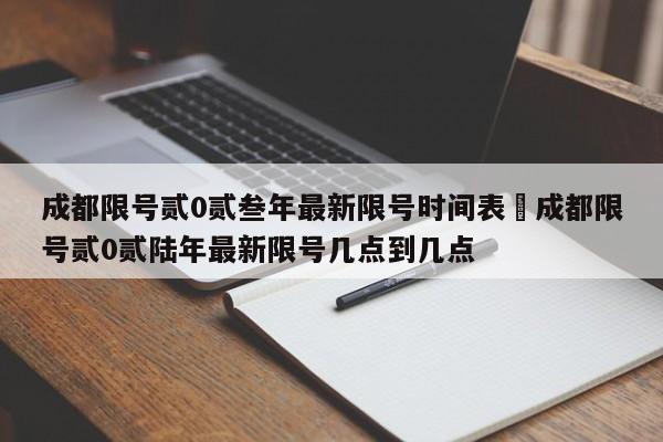 成都限号贰0贰叁年最新限号时间表›成都限号贰0贰陆年最新限号几点到几点