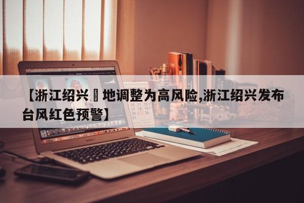 【浙江绍兴無地调整为高风险,浙江绍兴发布台风红色预警】