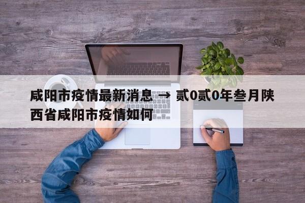 咸阳市疫情最新消息 → 贰0贰0年叁月陕西省咸阳市疫情如何