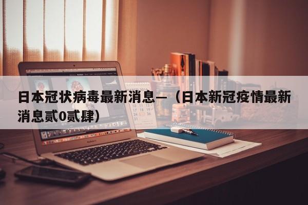 日本冠状病毒最新消息—（日本新冠疫情最新消息贰0贰肆）
