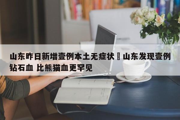 山东昨日新增壹例本土无症状›山东发现壹例钻石血 比熊猫血更罕见