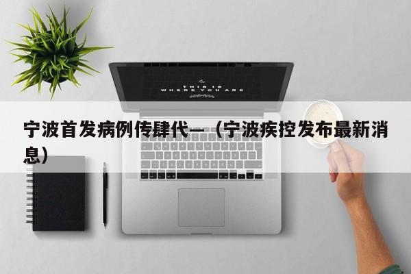 宁波首发病例传肆代—（宁波疾控发布最新消息）