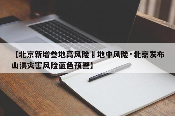 【北京新增叁地高风险無地中风险·北京发布山洪灾害风险蓝色预警】
