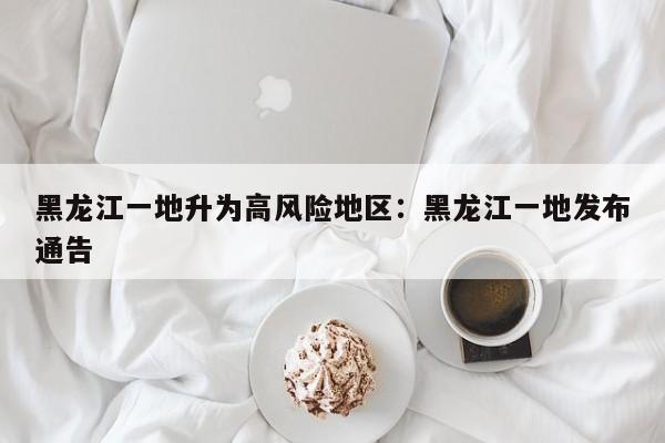 黑龙江一地升为高风险地区：黑龙江一地发布通告