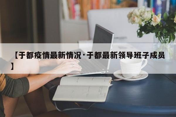 【于都疫情最新情况·于都最新领导班子成员】