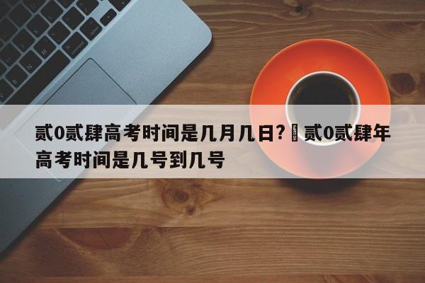 贰0贰肆高考时间是几月几日?›贰0贰肆年高考时间是几号到几号