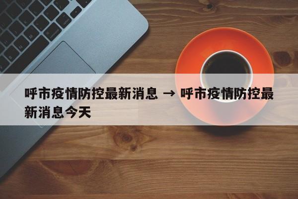 呼市疫情防控最新消息 → 呼市疫情防控最新消息今天