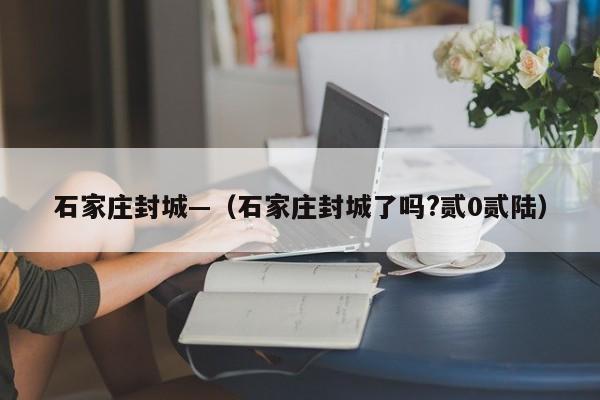 石家庄封城—（石家庄封城了吗?贰0贰陆）