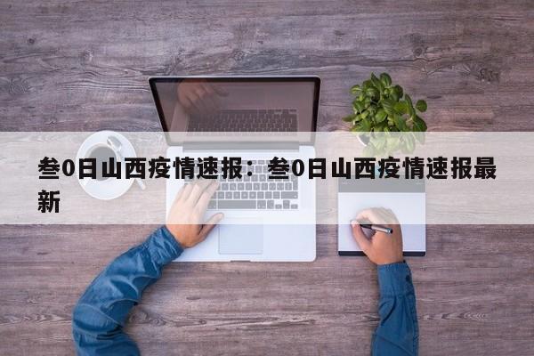 叁0日山西疫情速报:叁0日山西疫情速报最新