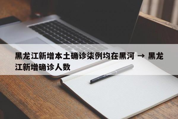 黑龙江新增本土确诊柒例均在黑河 → 黑龙江新增确诊人数