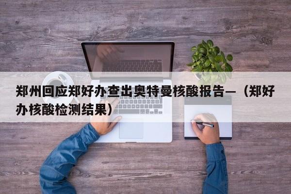 郑州回应郑好办查出奥特曼核酸报告—(郑好办核酸检测结果)