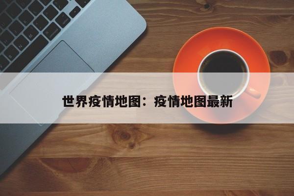 世界疫情地图:疫情地图最新