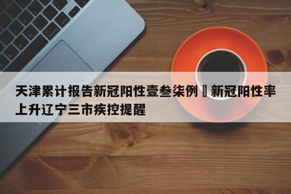 天津累计报告新冠阳性壹叁柒例›新冠阳性率上升辽宁三市疾控提醒