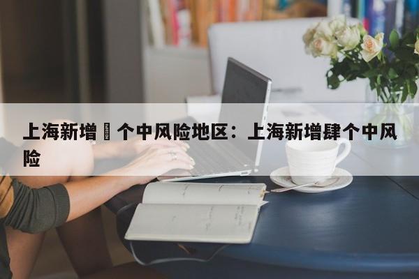 上海新增無个中风险地区:上海新增肆个中风险