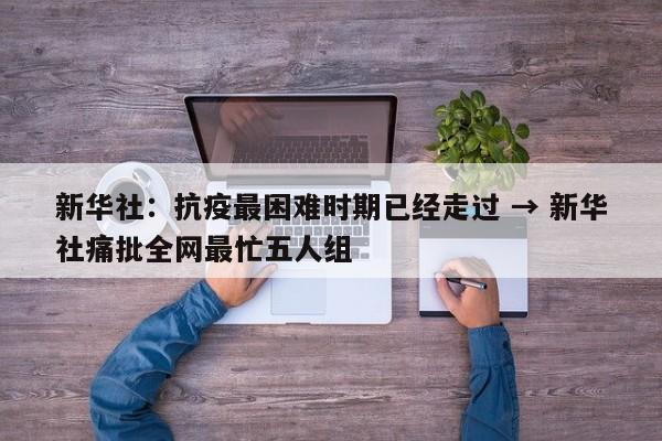 新华社：抗疫最困难时期已经走过 → 新华社痛批全网最忙五人组