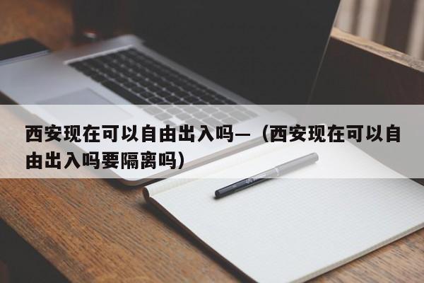 西安现在可以自由出入吗—（西安现在可以自由出入吗要隔离吗）