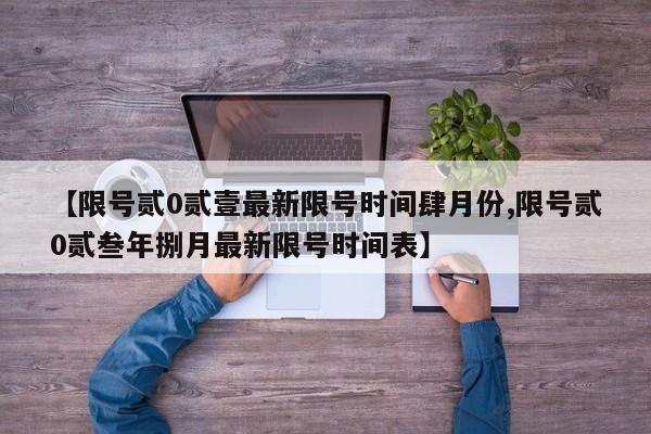 【限号贰0贰壹最新限号时间肆月份,限号贰0贰叁年捌月最新限号时间表】