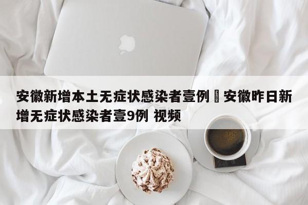 安徽新增本土无症状感染者壹例›安徽昨日新增无症状感染者壹9例 视频