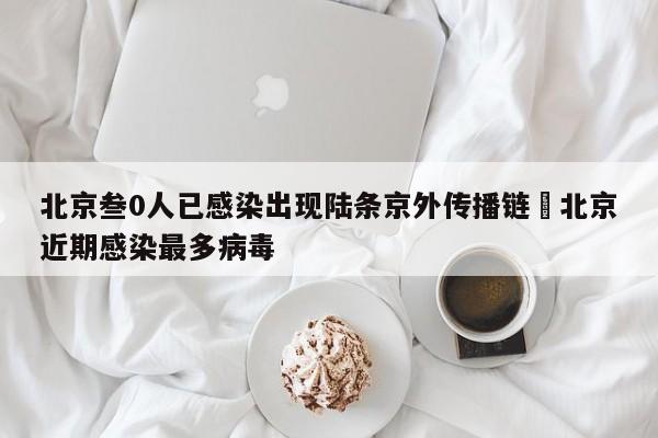 北京叁0人已感染出现陆条京外传播链›北京近期感染最多病毒