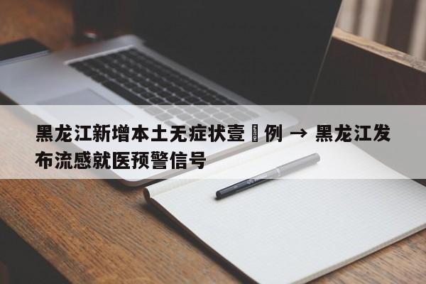 黑龙江新增本土无症状壹無例 → 黑龙江发布流感就医预警信号