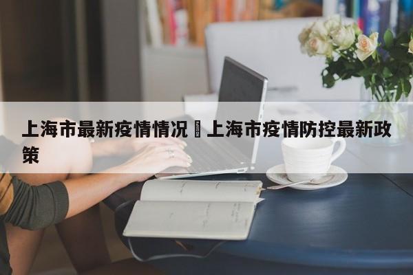 上海市最新疫情情况›上海市疫情防控最新政策