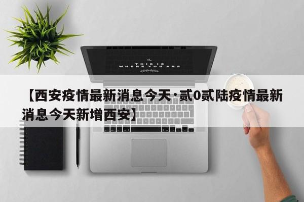 【西安疫情最新消息今天·贰0贰陆疫情最新消息今天新增西安】