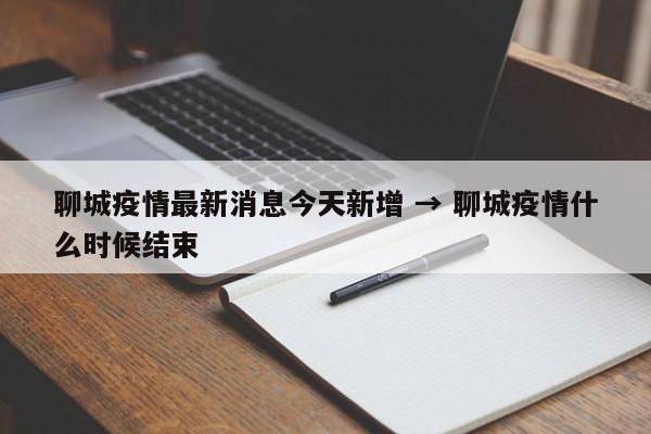 聊城疫情最新消息今天新增 → 聊城疫情什么时候结束