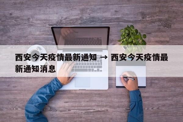 西安今天疫情最新通知 → 西安今天疫情最新通知消息