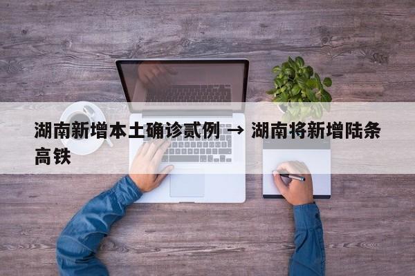 湖南新增本土确诊贰例 → 湖南将新增陆条高铁