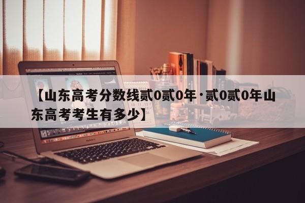 【山东高考分数线贰0贰0年·贰0贰0年山东高考考生有多少】