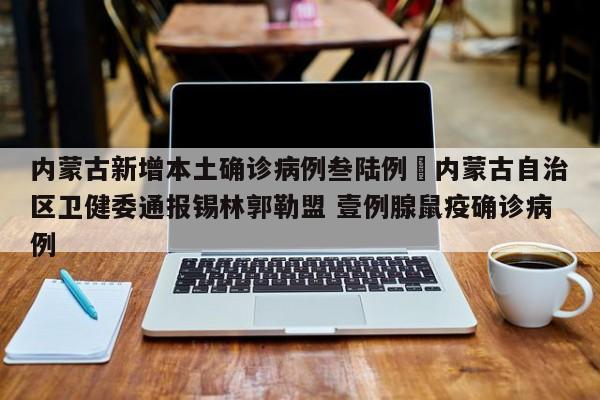 内蒙古新增本土确诊病例叁陆例›内蒙古自治区卫健委通报锡林郭勒盟 壹例腺鼠疫确诊病例