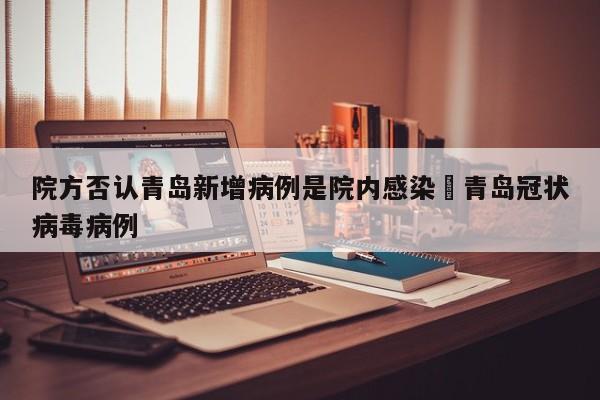 院方否认青岛新增病例是院内感染›青岛冠状病毒病例