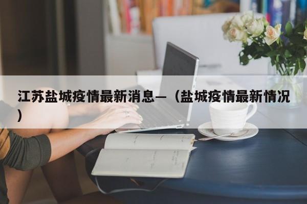 江苏盐城疫情最新消息—（盐城疫情最新情况）