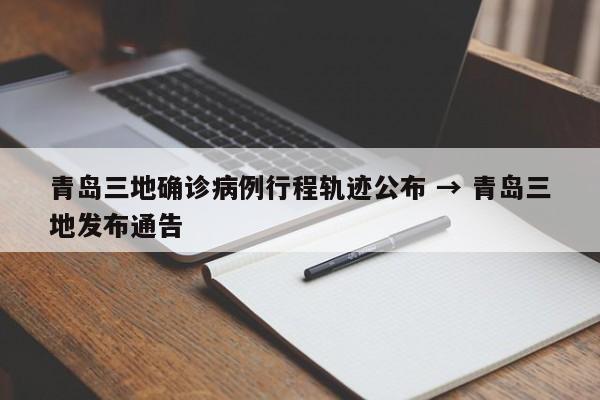 青岛三地确诊病例行程轨迹公布 → 青岛三地发布通告