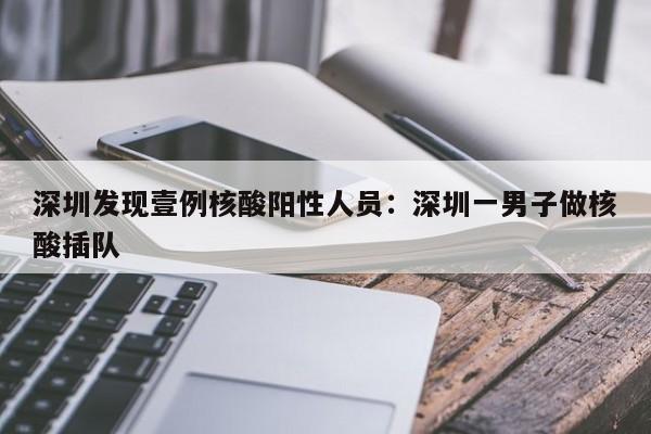深圳发现壹例核酸阳性人员：深圳一男子做核酸插队