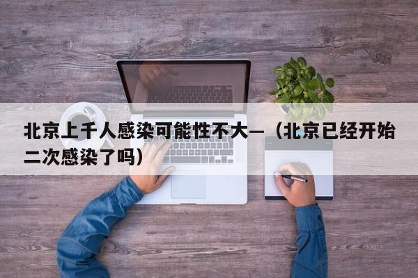 北京上千人感染可能性不大—（北京已经开始二次感染了吗）