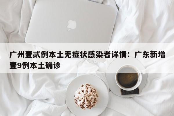 广州壹贰例本土无症状感染者详情：广东新增壹9例本土确诊