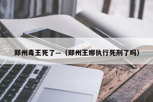 郑州毒王死了—（郑州王娜执行死刑了吗）