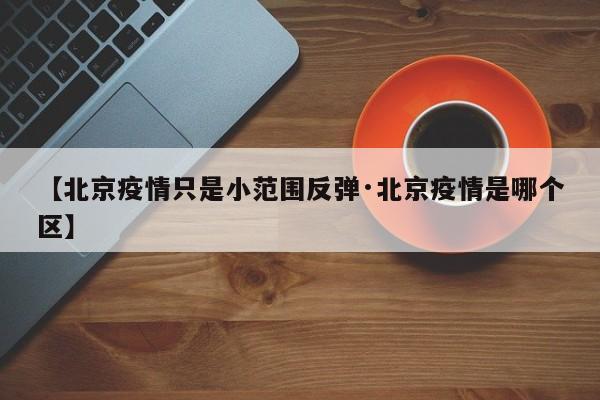 【北京疫情只是小范围反弹·北京疫情是哪个区】