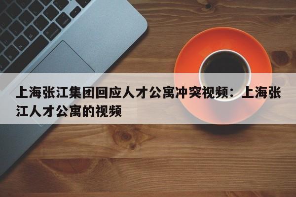 上海张江集团回应人才公寓冲突视频：上海张江人才公寓的视频