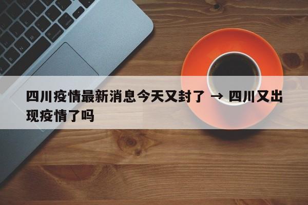 四川疫情最新消息今天又封了 → 四川又出现疫情了吗