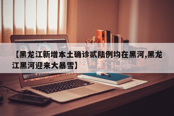 【黑龙江新增本土确诊贰陆例均在黑河,黑龙江黑河迎来大暴雪】
